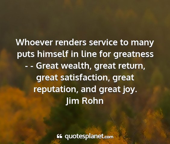 Jim rohn - whoever renders service to many puts himself in...