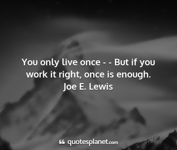 Joe e. lewis - you only live once - - but if you work it right,...