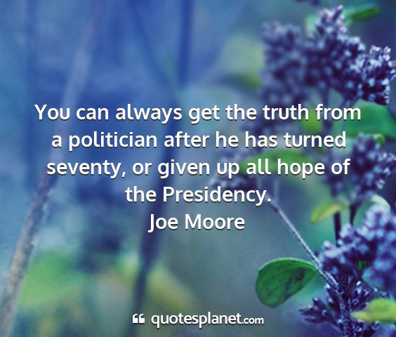 Joe moore - you can always get the truth from a politician...