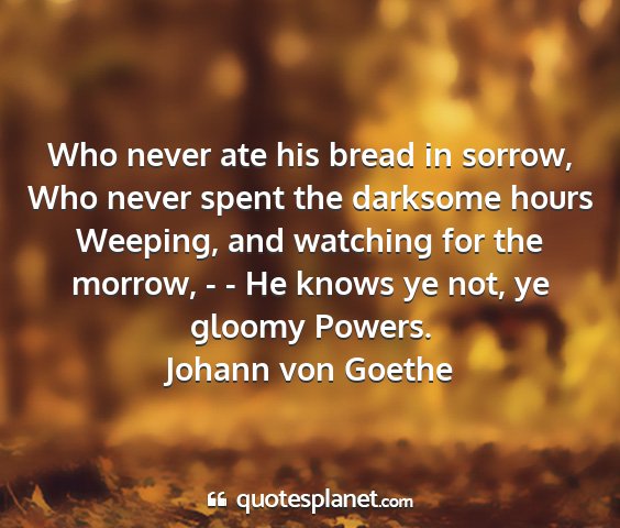 Johann von goethe - who never ate his bread in sorrow, who never...