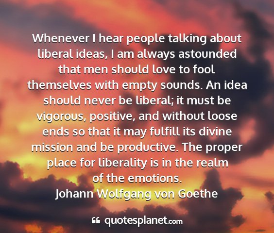 Johann wolfgang von goethe - whenever i hear people talking about liberal...