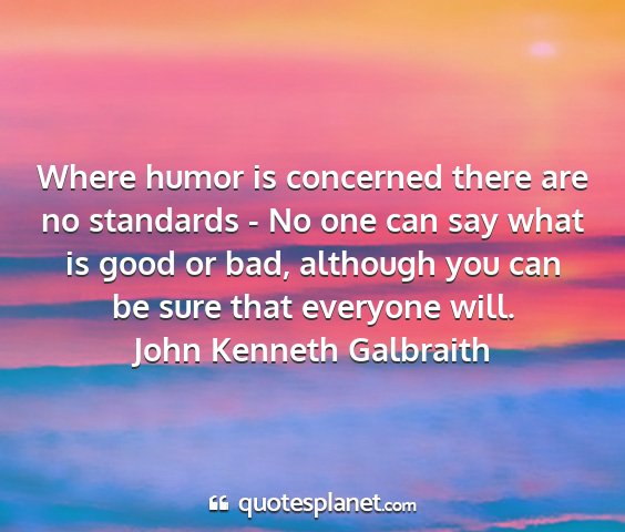 John kenneth galbraith - where humor is concerned there are no standards -...