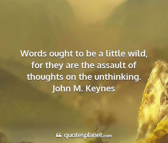 John m. keynes - words ought to be a little wild, for they are the...