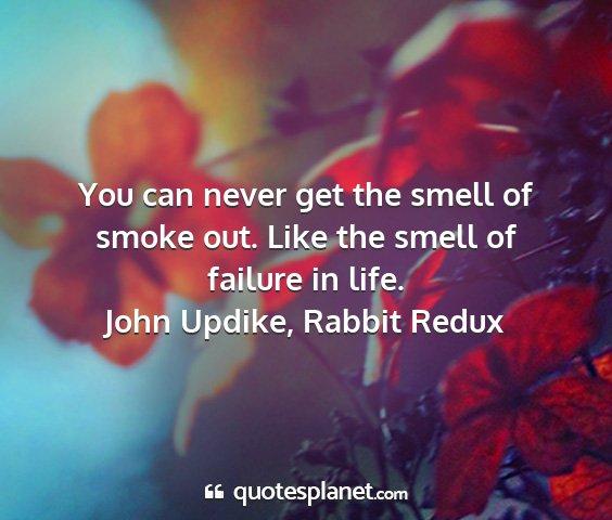 John updike, rabbit redux - you can never get the smell of smoke out. like...