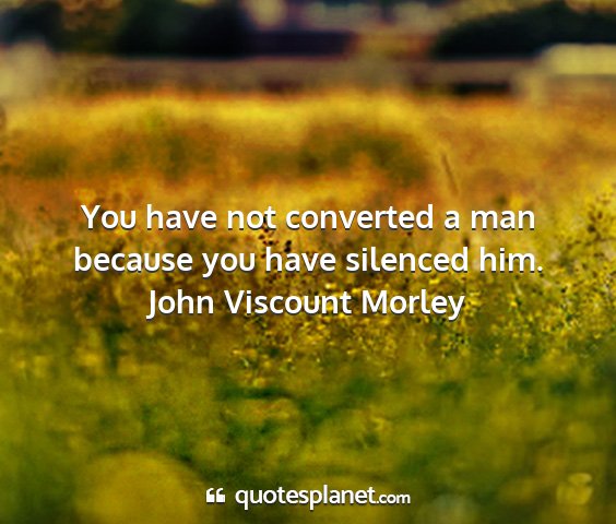 John viscount morley - you have not converted a man because you have...