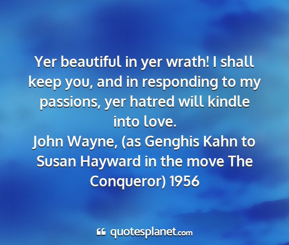 John wayne, (as genghis kahn to susan hayward in the move the conqueror) 1956 - yer beautiful in yer wrath! i shall keep you, and...