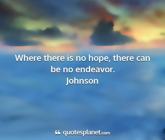 Johnson - where there is no hope, there can be no endeavor....