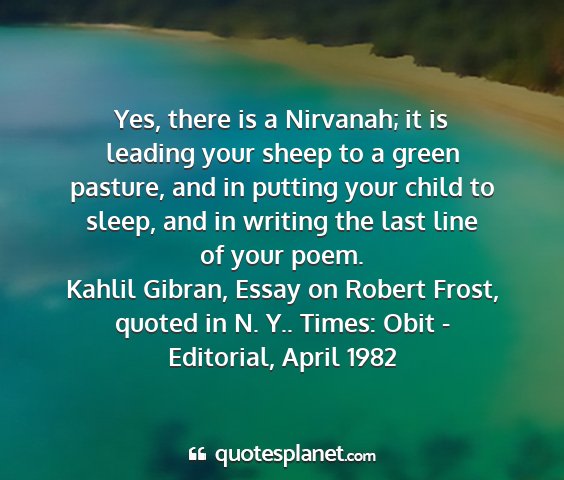 Kahlil gibran, essay on robert frost, quoted in n. y.. times: obit - editorial, april 1982 - yes, there is a nirvanah; it is leading your...