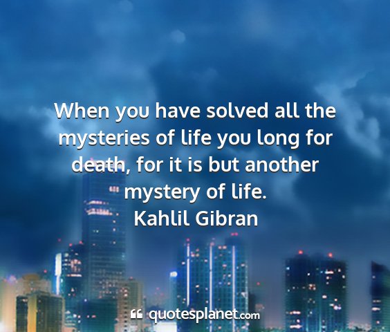 Kahlil gibran - when you have solved all the mysteries of life...