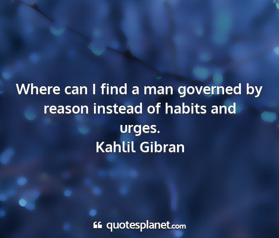 Kahlil gibran - where can i find a man governed by reason instead...