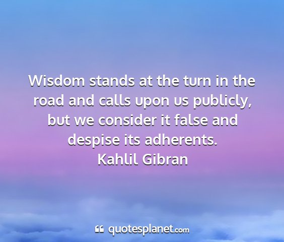 Kahlil gibran - wisdom stands at the turn in the road and calls...