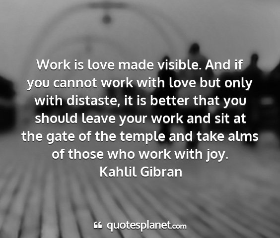 Kahlil gibran - work is love made visible. and if you cannot work...