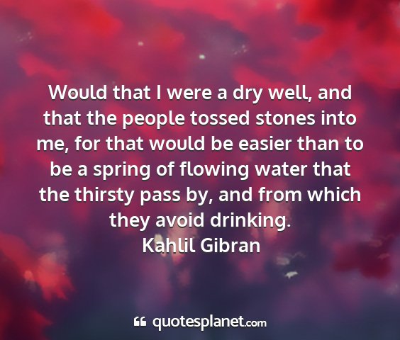 Kahlil gibran - would that i were a dry well, and that the people...