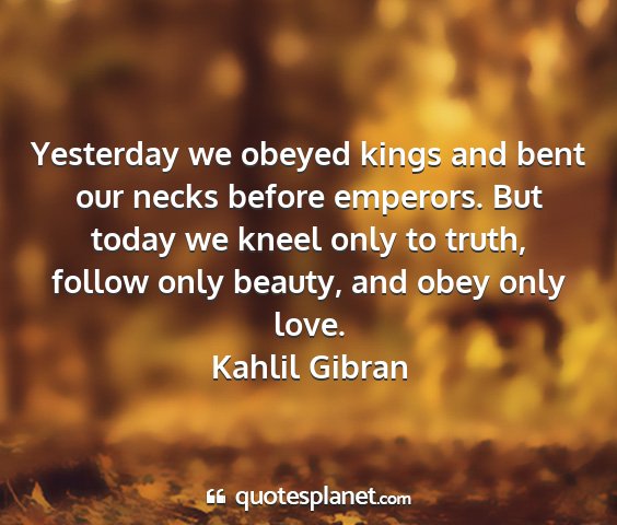 Kahlil gibran - yesterday we obeyed kings and bent our necks...