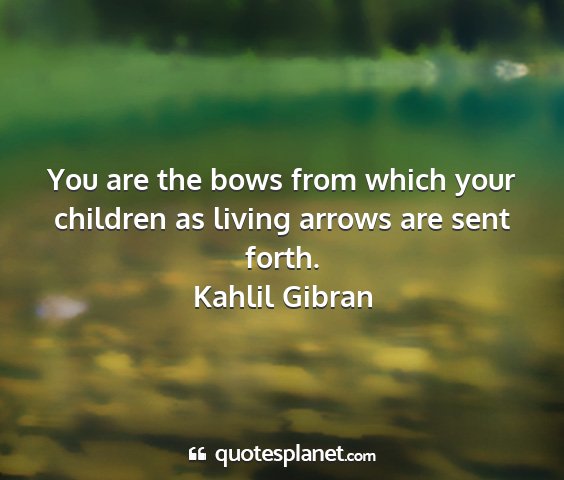 Kahlil gibran - you are the bows from which your children as...