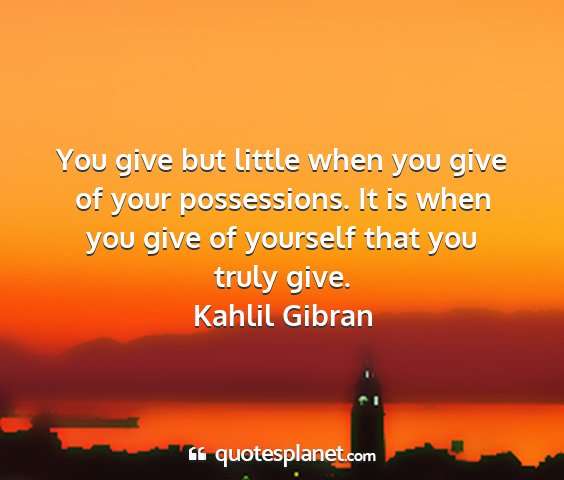 Kahlil gibran - you give but little when you give of your...