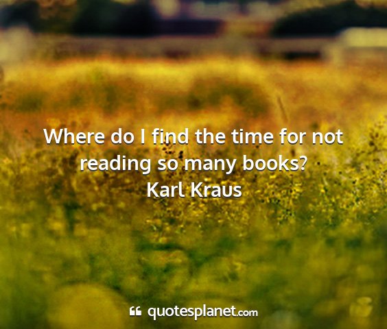 Karl kraus - where do i find the time for not reading so many...
