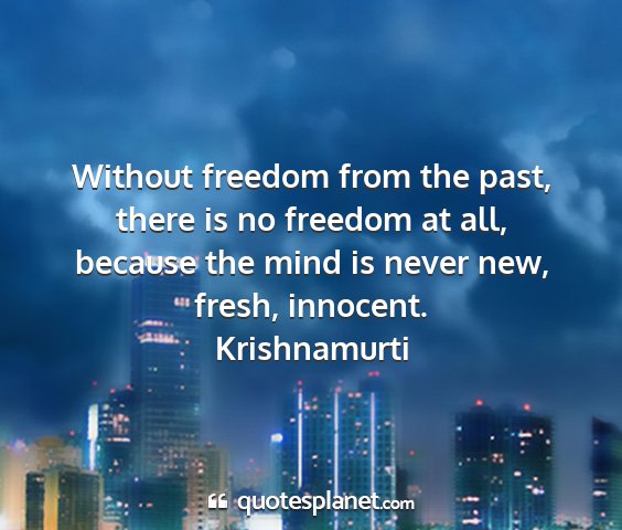 Krishnamurti - without freedom from the past, there is no...