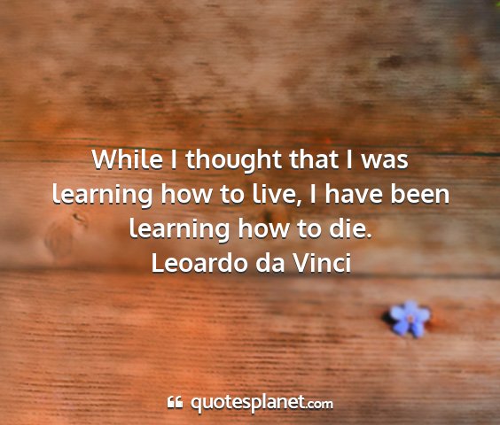 Leoardo da vinci - while i thought that i was learning how to live,...