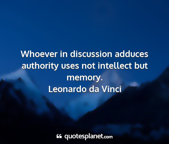 Leonardo da vinci - whoever in discussion adduces authority uses not...