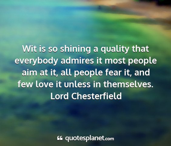 Lord chesterfield - wit is so shining a quality that everybody...
