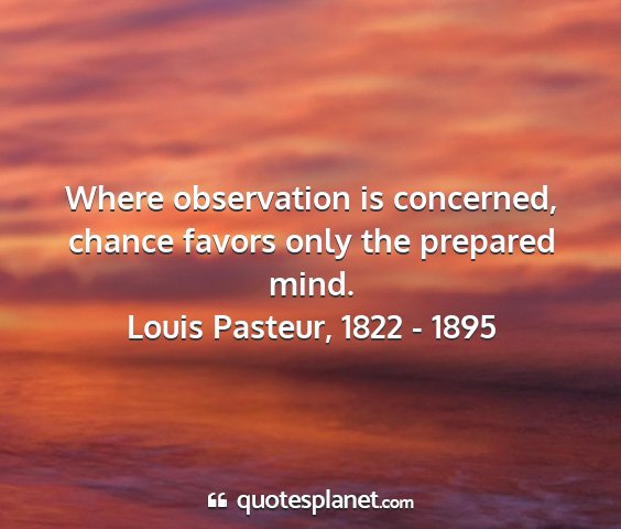 Louis pasteur, 1822 - 1895 - where observation is concerned, chance favors...