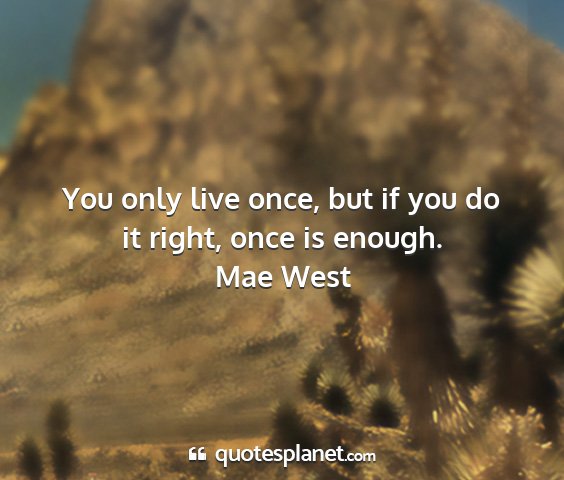 Mae west - you only live once, but if you do it right, once...