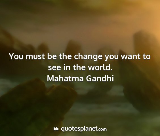 Mahatma gandhi - you must be the change you want to see in the...