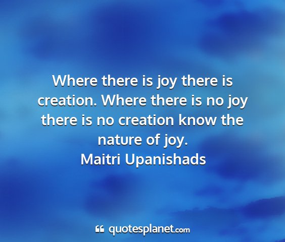 Maitri upanishads - where there is joy there is creation. where there...