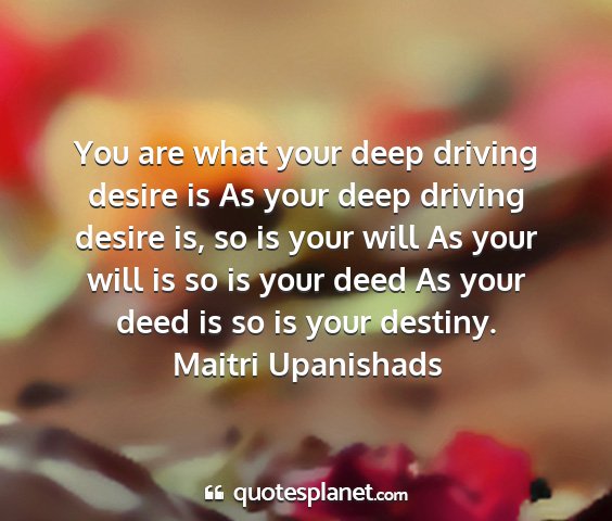 Maitri upanishads - you are what your deep driving desire is as your...