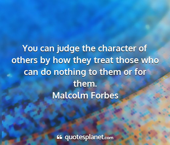 Malcolm forbes - you can judge the character of others by how they...