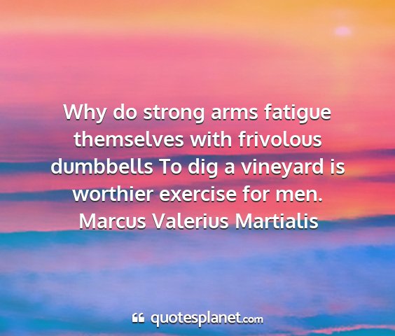 Marcus valerius martialis - why do strong arms fatigue themselves with...