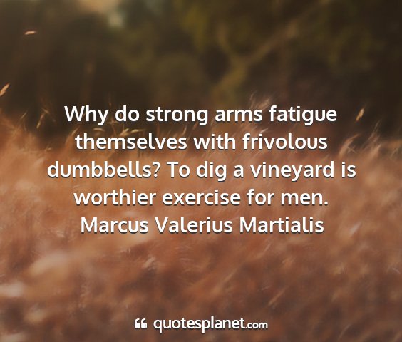 Marcus valerius martialis - why do strong arms fatigue themselves with...