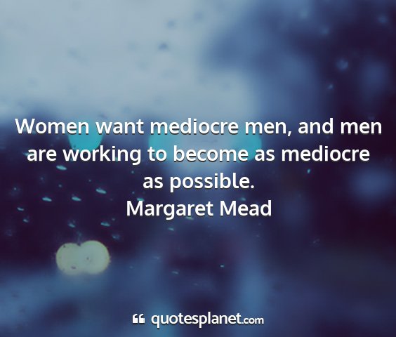 Margaret mead - women want mediocre men, and men are working to...