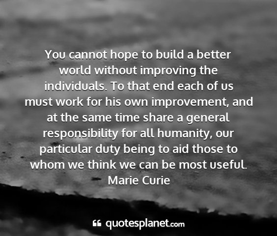 Marie curie - you cannot hope to build a better world without...