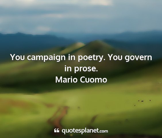 Mario cuomo - you campaign in poetry. you govern in prose....