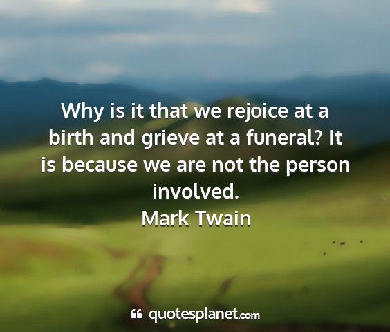 Mark twain - why is it that we rejoice at a birth and grieve...