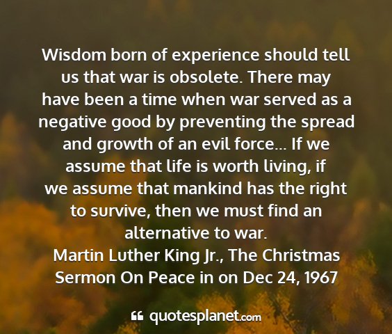 Martin luther king jr., the christmas sermon on peace in on dec 24, 1967 - wisdom born of experience should tell us that war...