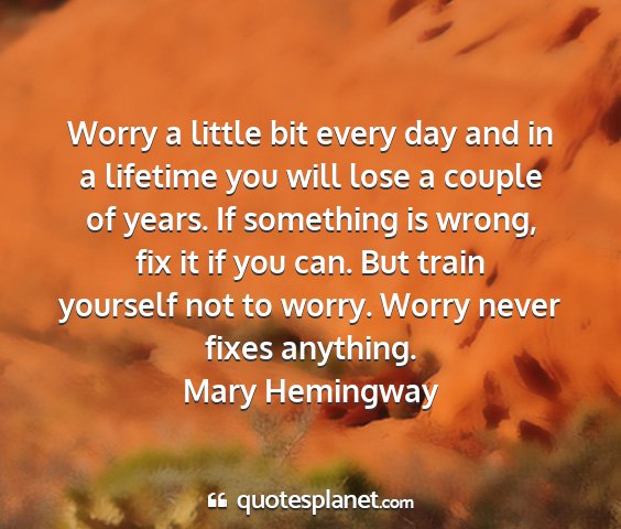 Mary hemingway - worry a little bit every day and in a lifetime...