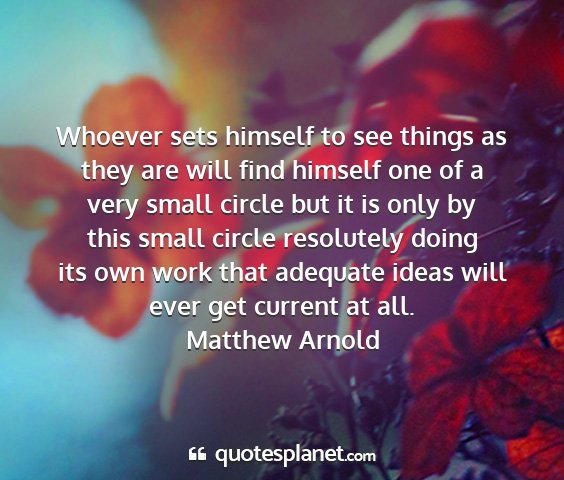 Matthew arnold - whoever sets himself to see things as they are...