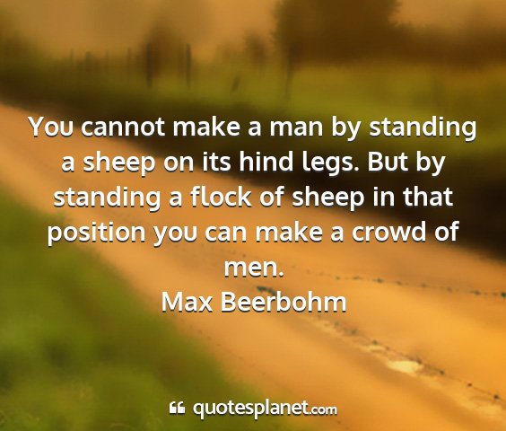 Max beerbohm - you cannot make a man by standing a sheep on its...