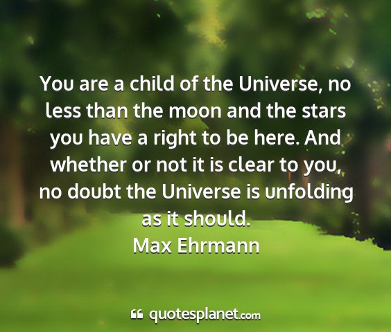 Max ehrmann - you are a child of the universe, no less than the...