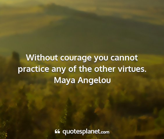 Maya angelou - without courage you cannot practice any of the...