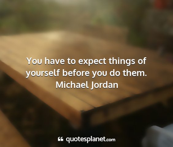 Michael jordan - you have to expect things of yourself before you...