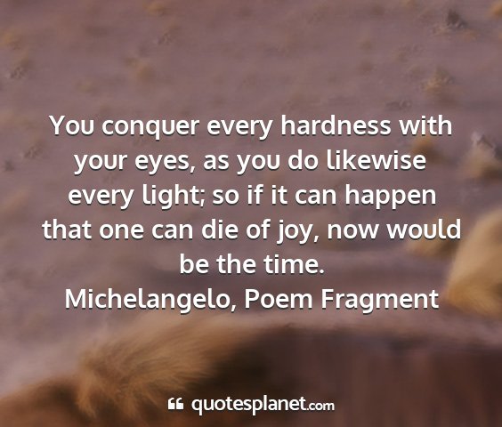 Michelangelo, poem fragment - you conquer every hardness with your eyes, as you...
