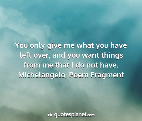 Michelangelo, poem fragment - you only give me what you have left over, and you...