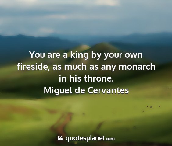 Miguel de cervantes - you are a king by your own fireside, as much as...