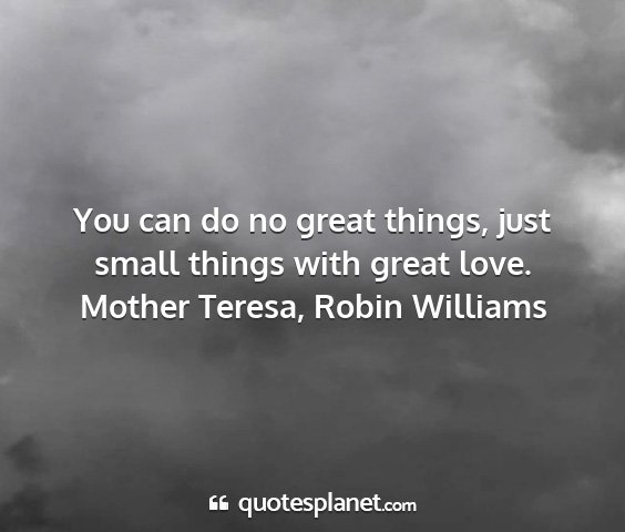 Mother teresa, robin williams - you can do no great things, just small things...