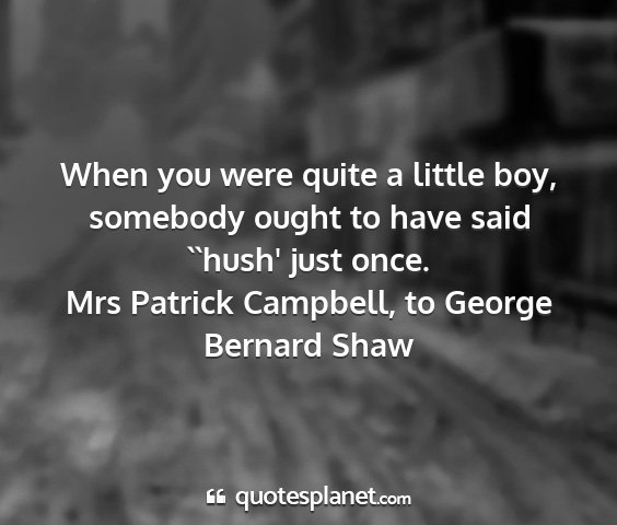 Mrs patrick campbell, to george bernard shaw - when you were quite a little boy, somebody ought...