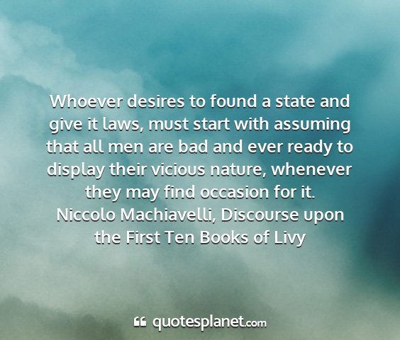 Niccolo machiavelli, discourse upon the first ten books of livy - whoever desires to found a state and give it...